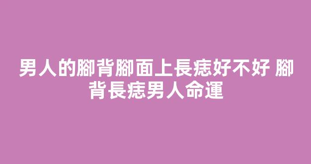 男人的腳背腳面上長痣好不好 腳背長痣男人命運